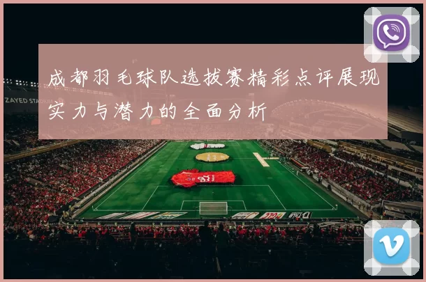 成都羽毛球队选拔赛精彩点评展现实力与潜力的全面分析