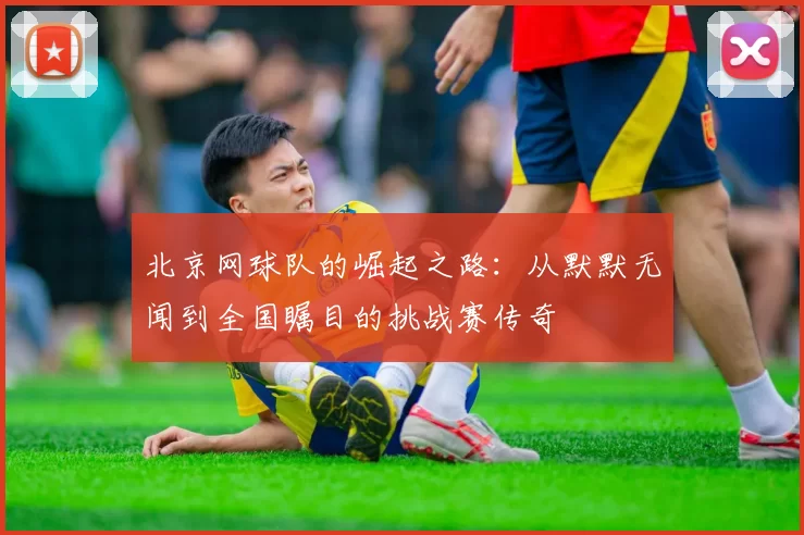 北京网球队的崛起之路：从默默无闻到全国瞩目的挑战赛传奇