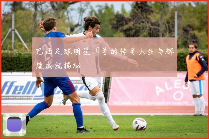 巴西足球明星10号的传奇人生与辉煌成就揭秘