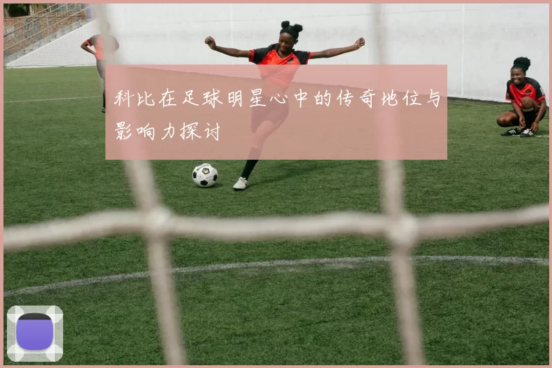 科比在足球明星心中的传奇地位与影响力探讨