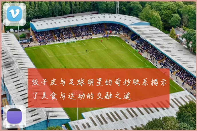 饺子皮与足球明星的奇妙联系揭示了美食与运动的交融之道