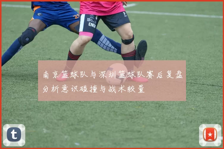 南京篮球队与深圳篮球队赛后复盘分析意识碰撞与战术较量