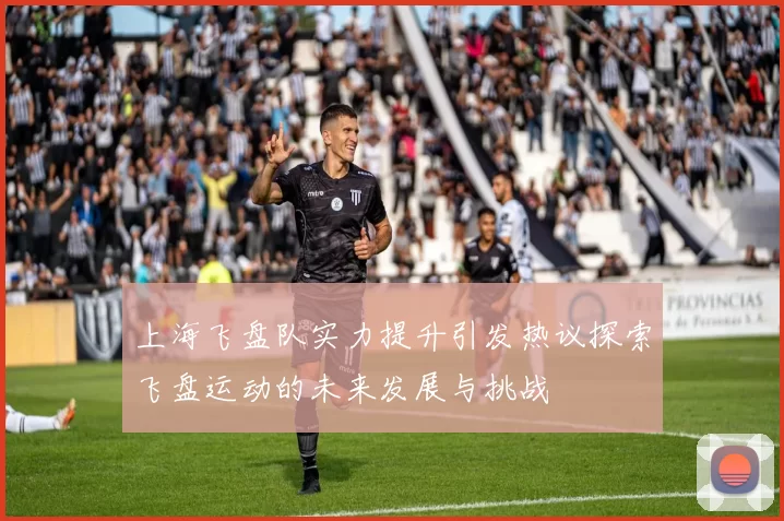 上海飞盘队实力提升引发热议探索飞盘运动的未来发展与挑战