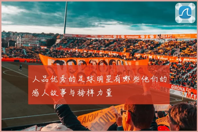 人品优秀的足球明星有哪些他们的感人故事与榜样力量