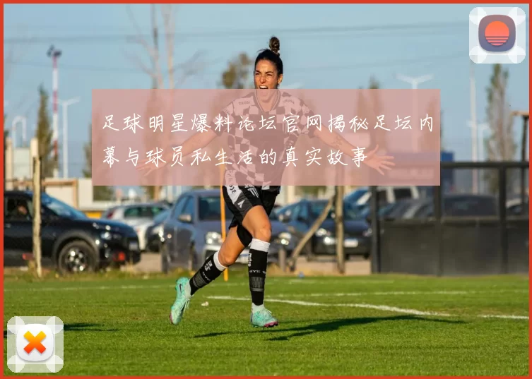 足球明星爆料论坛官网揭秘足坛内幕与球员私生活的真实故事