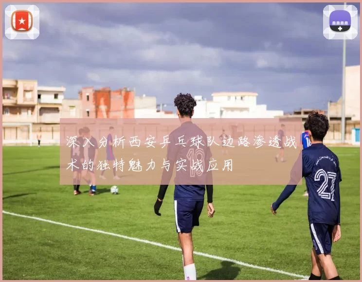 深入分析西安乒乓球队边路渗透战术的独特魅力与实战应用