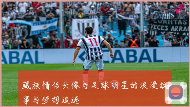藏族情侣头像与足球明星的浪漫故事与梦想追逐