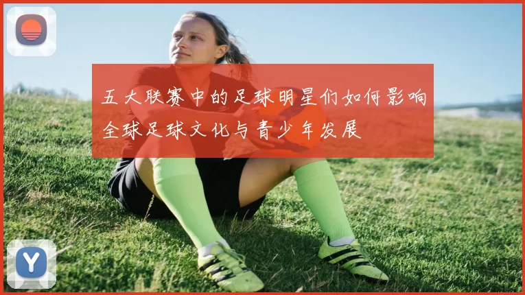五大联赛中的足球明星们如何影响全球足球文化与青少年发展