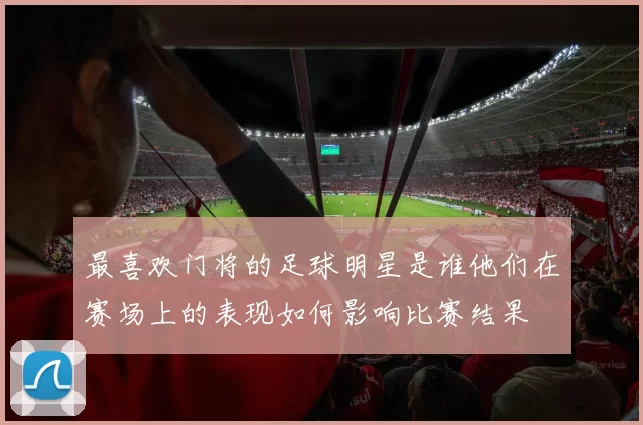 最喜欢门将的足球明星是谁他们在赛场上的表现如何影响比赛结果