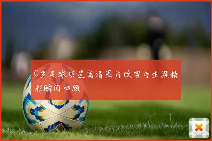 C罗足球明星高清图片欣赏与生涯精彩瞬间回顾