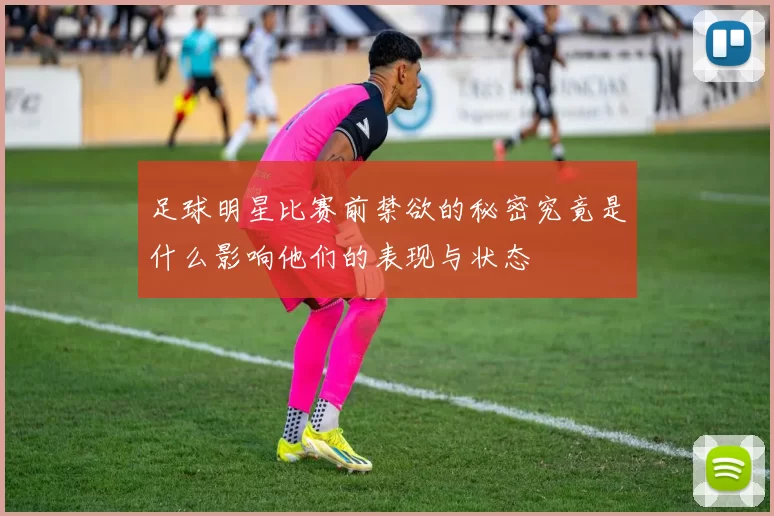 足球明星比赛前禁欲的秘密究竟是什么影响他们的表现与状态