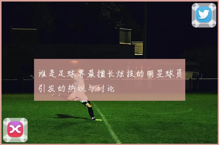 谁是足球界最擅长炫技的明星球员引发的热议与讨论