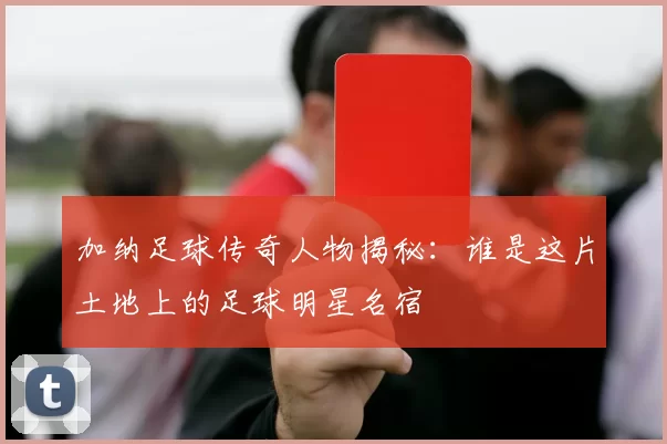 加纳足球传奇人物揭秘：谁是这片土地上的足球明星名宿