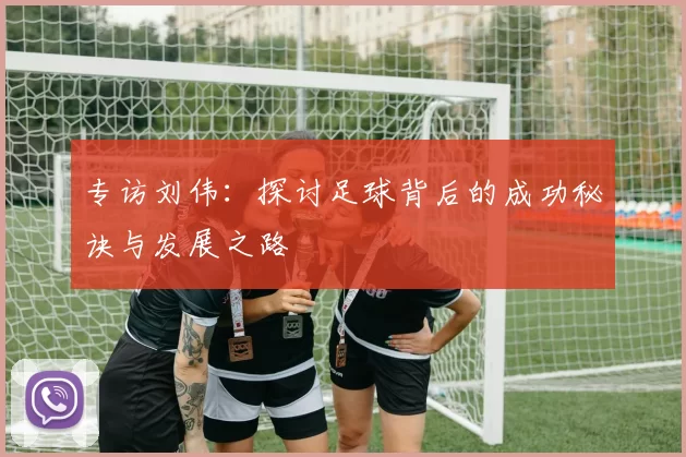 专访刘伟：探讨足球背后的成功秘诀与发展之路