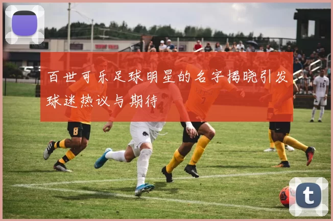 百世可乐足球明星的名字揭晓引发球迷热议与期待