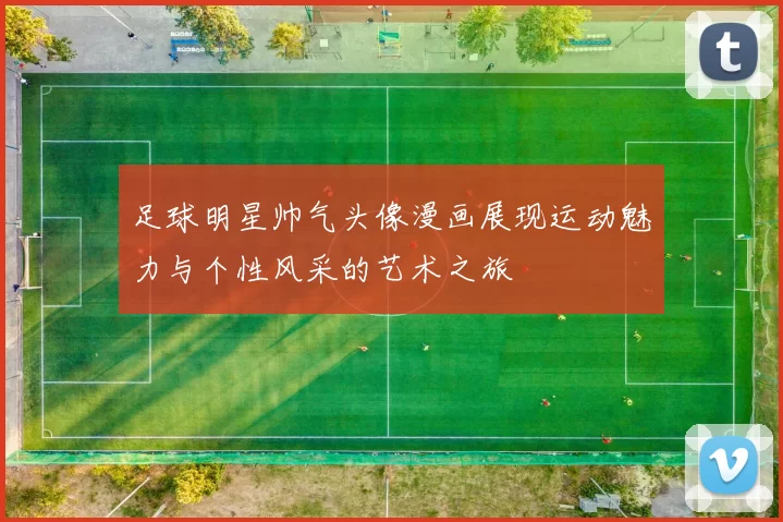 足球明星帅气头像漫画展现运动魅力与个性风采的艺术之旅