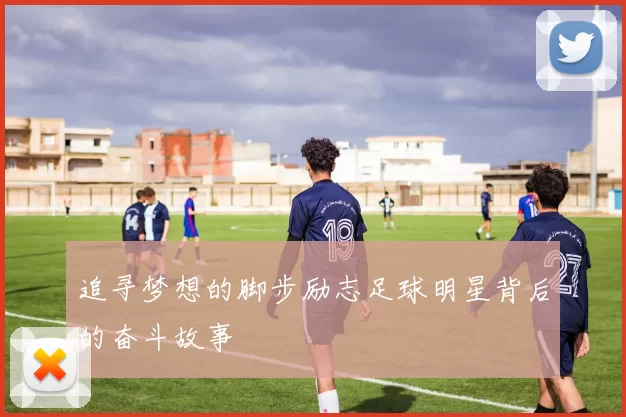 追寻梦想的脚步励志足球明星背后的奋斗故事