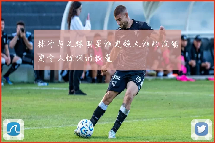 林冲与足球明星谁更强大谁的技能更令人惊叹的较量
