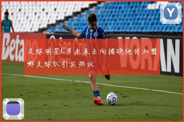 足球明星C罗未来去向揭晓他将加盟哪支球队引发热议