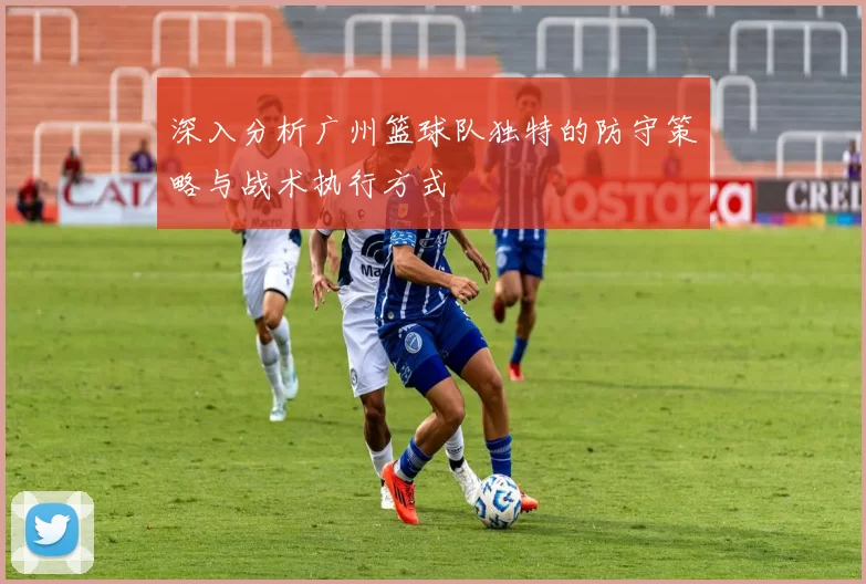 深入分析广州篮球队独特的防守策略与战术执行方式