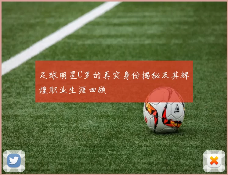 足球明星C罗的真实身份揭秘及其辉煌职业生涯回顾