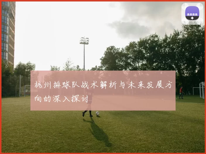 杭州排球队战术解析与未来发展方向的深入探讨
