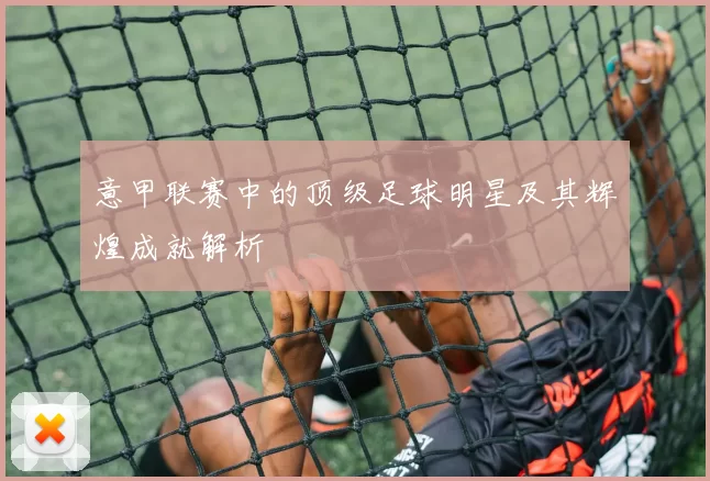 意甲联赛中的顶级足球明星及其辉煌成就解析