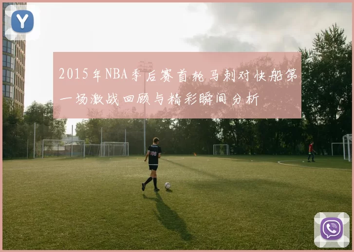 2015年NBA季后赛首轮马刺对快船第一场激战回顾与精彩瞬间分析