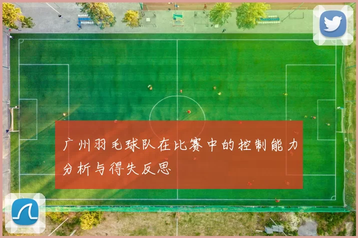 广州羽毛球队在比赛中的控制能力分析与得失反思