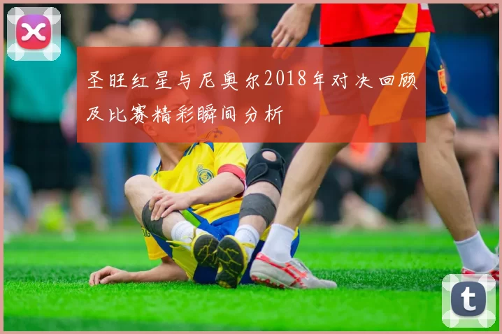 圣旺红星与尼奥尔2018年对决回顾及比赛精彩瞬间分析
