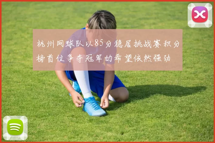 杭州网球队以85分稳居挑战赛积分榜首位争夺冠军的希望依然强劲
