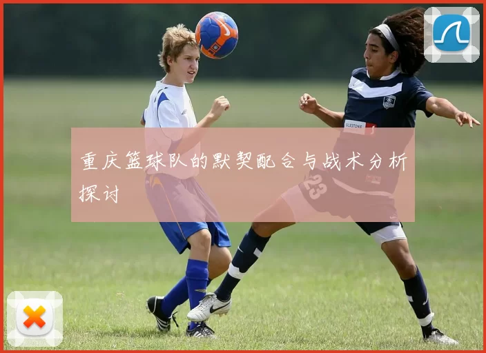 重庆篮球队的默契配合与战术分析探讨