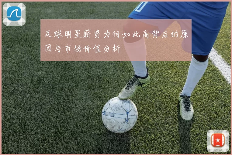 足球明星薪资为何如此高背后的原因与市场价值分析