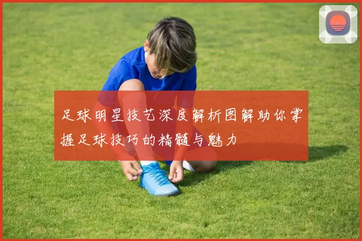 足球明星技艺深度解析图解助你掌握足球技巧的精髓与魅力