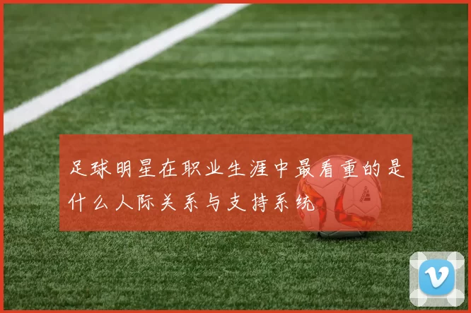 足球明星在职业生涯中最看重的是什么人际关系与支持系统