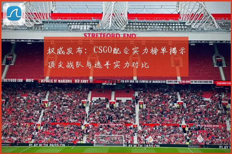 权威发布：CSGO配合实力榜单揭示顶尖战队与选手实力对比
