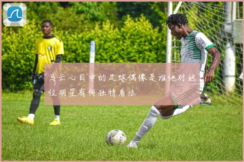 马云心目中的足球偶像是谁他对这位明星有何独特看法