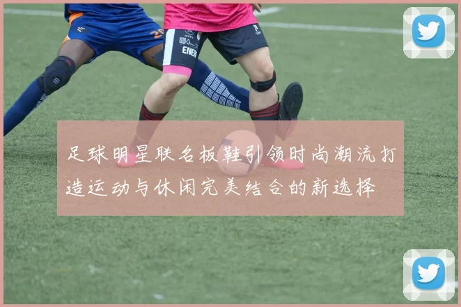 足球明星联名板鞋引领时尚潮流打造运动与休闲完美结合的新选择