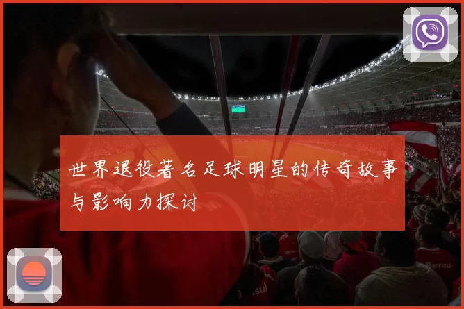 世界退役著名足球明星的传奇故事与影响力探讨