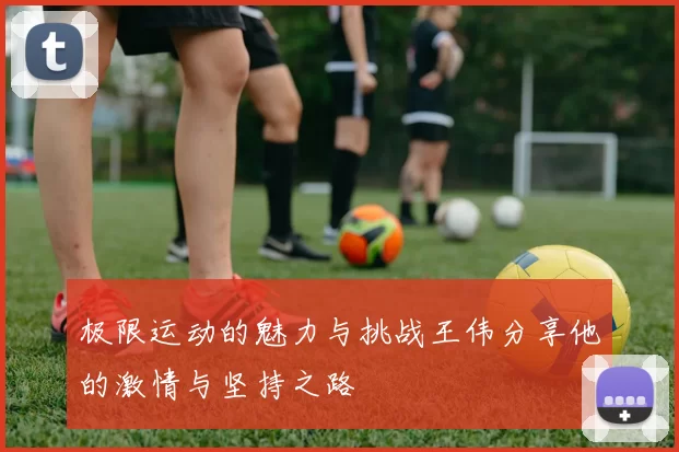 极限运动的魅力与挑战王伟分享他的激情与坚持之路