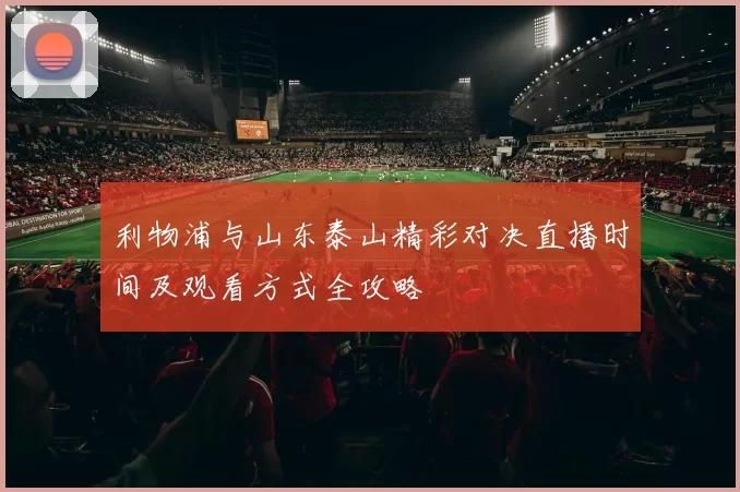 利物浦与山东泰山精彩对决直播时间及观看方式全攻略