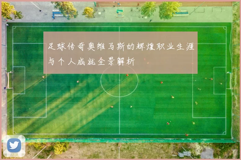 足球传奇奥维马斯的辉煌职业生涯与个人成就全景解析