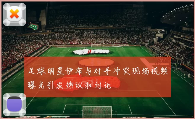 足球明星伊布与对手冲突现场视频曝光引发热议和讨论
