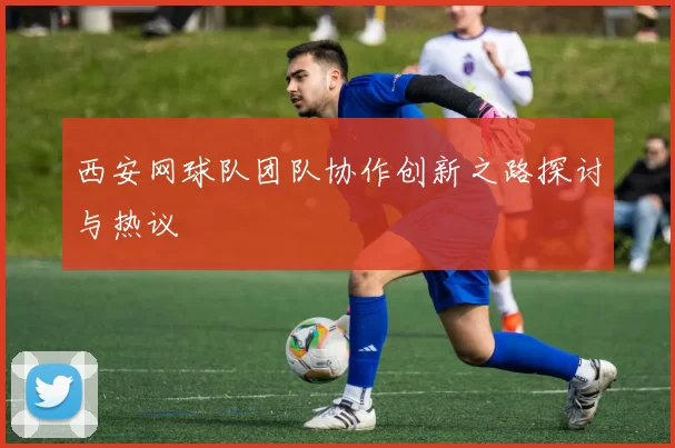 西安网球队团队协作创新之路探讨与热议
