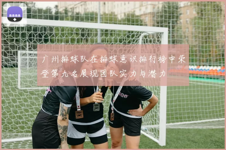 广州排球队在排球意识排行榜中荣登第九名展现团队实力与潜力