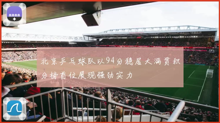 北京乒乓球队以94分稳居大满贯积分榜首位展现强劲实力