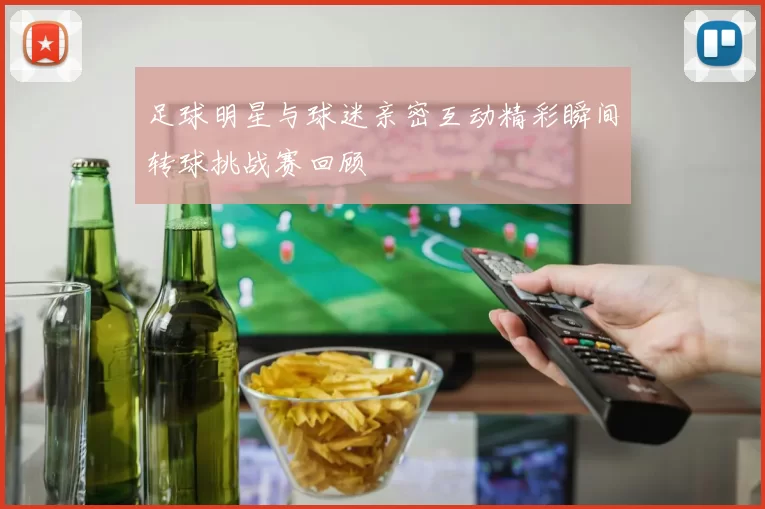 足球明星与球迷亲密互动精彩瞬间转球挑战赛回顾