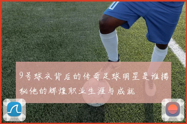 9号球衣背后的传奇足球明星是谁揭秘他的辉煌职业生涯与成就