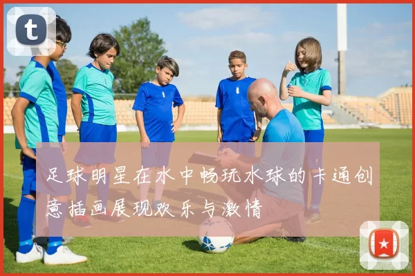 足球明星在水中畅玩水球的卡通创意插画展现欢乐与激情