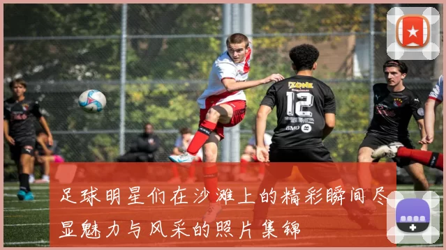 足球明星们在沙滩上的精彩瞬间尽显魅力与风采的照片集锦